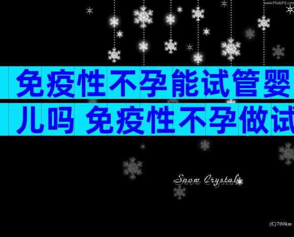 免疫性不孕能试管婴儿吗 免疫性不孕做试管能成功怀孕吗